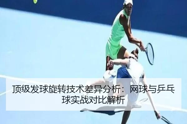 顶级发球旋转技术差异分析：网球与乒乓球实战对比解析