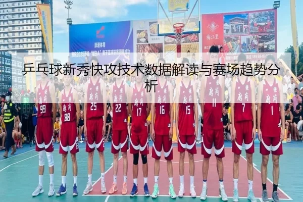 乒乓球新秀快攻技术数据解读与赛场趋势分析