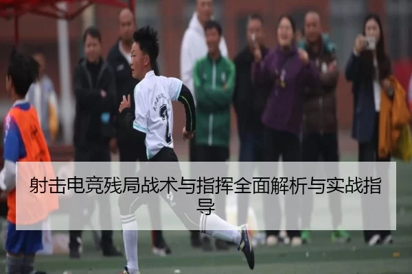 射击电竞残局战术与指挥全面解析与实战指导