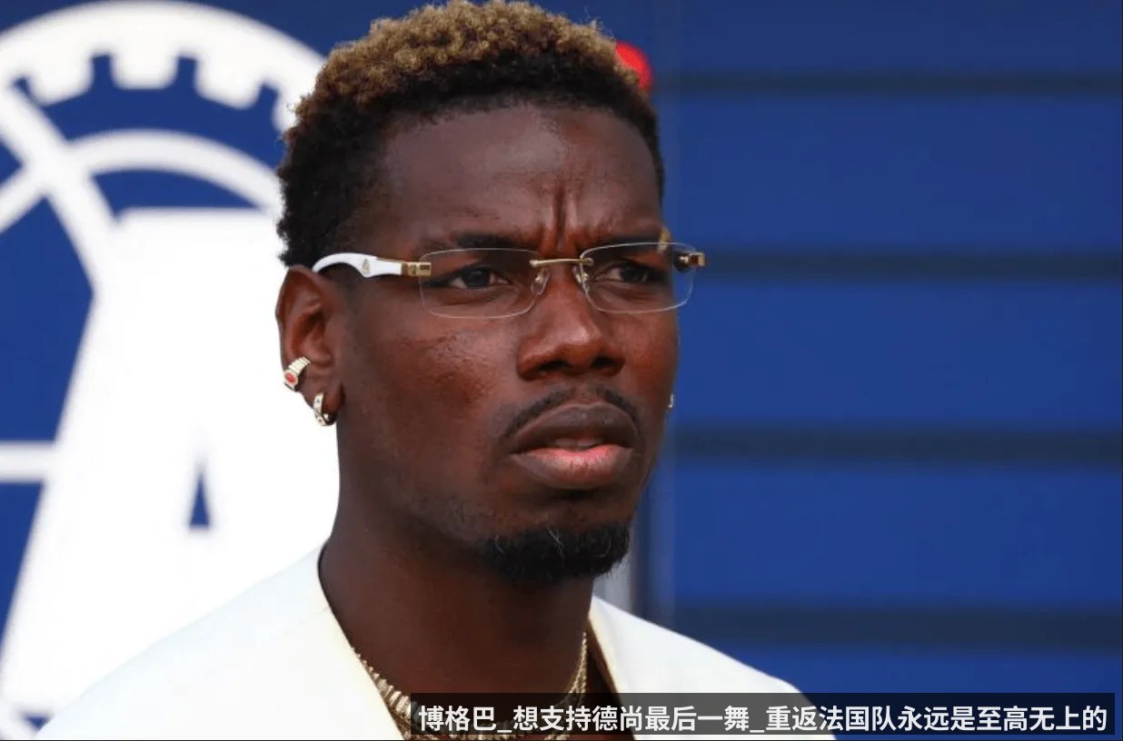 博格巴_想支持德尚最后一舞_重返法国队永远是至高无上的