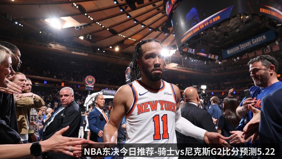 NBA东决今日推荐-骑士vs尼克斯G2比分预测5.22 G1末节22分逆转后骑士如何拆解布伦森_